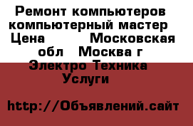 Ремонт компьютеров, компьютерный мастер › Цена ­ 100 - Московская обл., Москва г. Электро-Техника » Услуги   